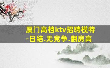 厦门高档ktv招聘模特-日结.无竞争.翻房高